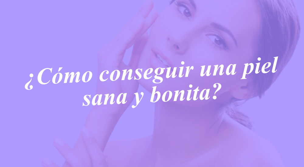 ¿Cómo conseguir una piel sana y bonita?